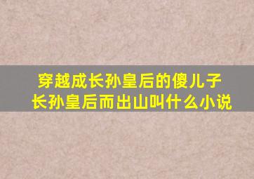 穿越成长孙皇后的傻儿子 长孙皇后而出山叫什么小说